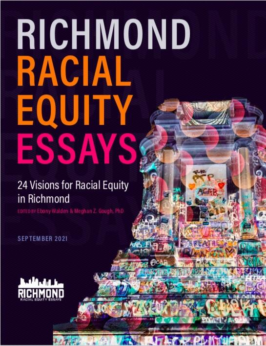 Poster for the Richmond Racial Equity Essays project. Poster copy: Richmond Racial Equity Essays, 24 visions for racial equity in Richmond, edited by Ebony Walden & Meghan Z. Gough, PhD, September 2021